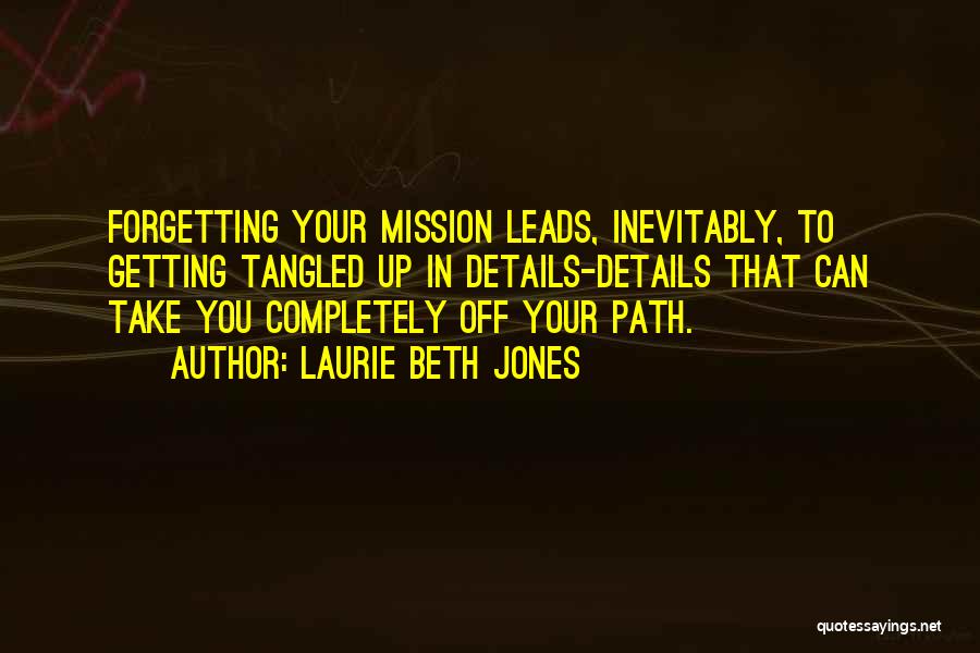 Laurie Beth Jones Quotes: Forgetting Your Mission Leads, Inevitably, To Getting Tangled Up In Details-details That Can Take You Completely Off Your Path.