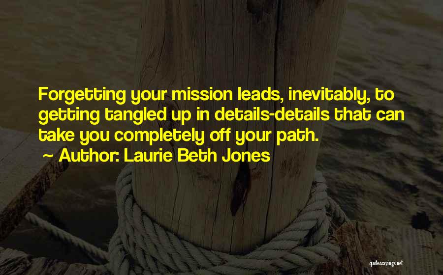 Laurie Beth Jones Quotes: Forgetting Your Mission Leads, Inevitably, To Getting Tangled Up In Details-details That Can Take You Completely Off Your Path.