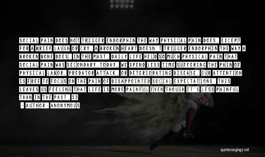Anonymous Quotes: Social Pain Does Not Trigger Endorphin The Way Physical Pain Does, Except For A Brief Laugh Or Cry. A Broken
