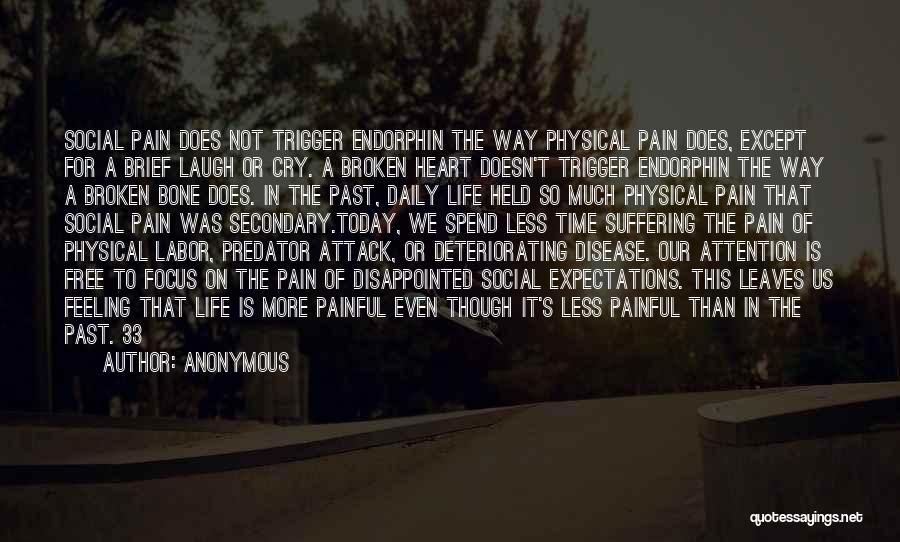 Anonymous Quotes: Social Pain Does Not Trigger Endorphin The Way Physical Pain Does, Except For A Brief Laugh Or Cry. A Broken