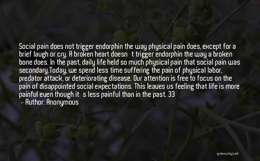 Anonymous Quotes: Social Pain Does Not Trigger Endorphin The Way Physical Pain Does, Except For A Brief Laugh Or Cry. A Broken