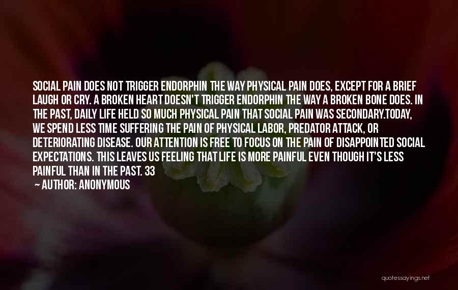 Anonymous Quotes: Social Pain Does Not Trigger Endorphin The Way Physical Pain Does, Except For A Brief Laugh Or Cry. A Broken