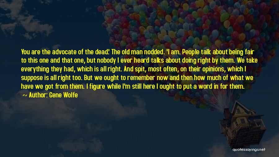 Gene Wolfe Quotes: You Are The Advocate Of The Dead.' The Old Man Nodded. 'i Am. People Talk About Being Fair To This