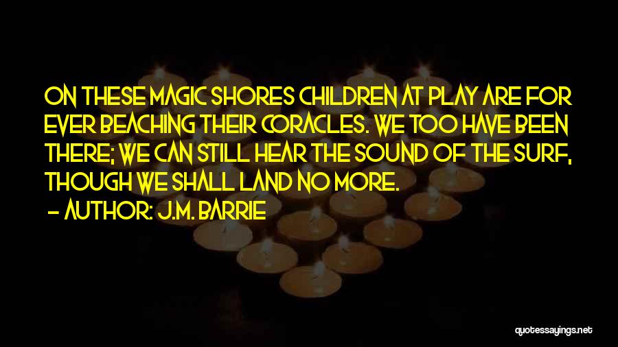 J.M. Barrie Quotes: On These Magic Shores Children At Play Are For Ever Beaching Their Coracles. We Too Have Been There; We Can