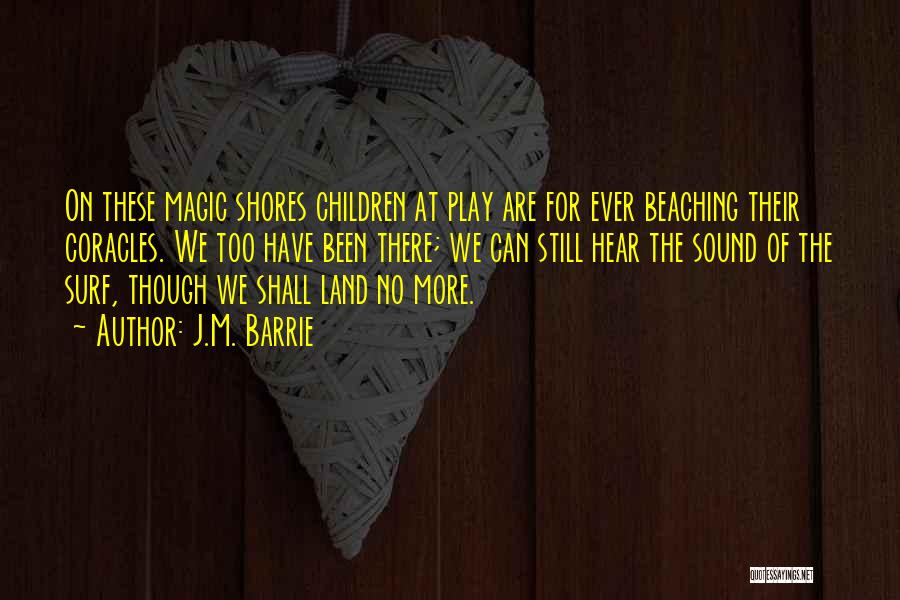 J.M. Barrie Quotes: On These Magic Shores Children At Play Are For Ever Beaching Their Coracles. We Too Have Been There; We Can