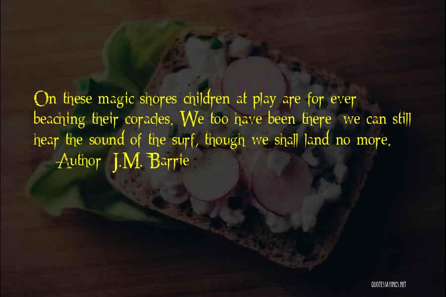 J.M. Barrie Quotes: On These Magic Shores Children At Play Are For Ever Beaching Their Coracles. We Too Have Been There; We Can