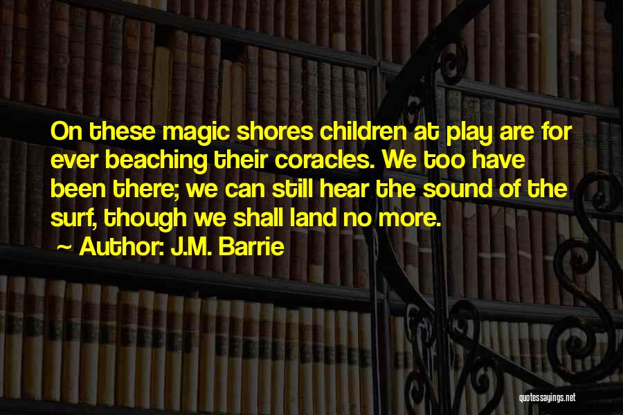 J.M. Barrie Quotes: On These Magic Shores Children At Play Are For Ever Beaching Their Coracles. We Too Have Been There; We Can