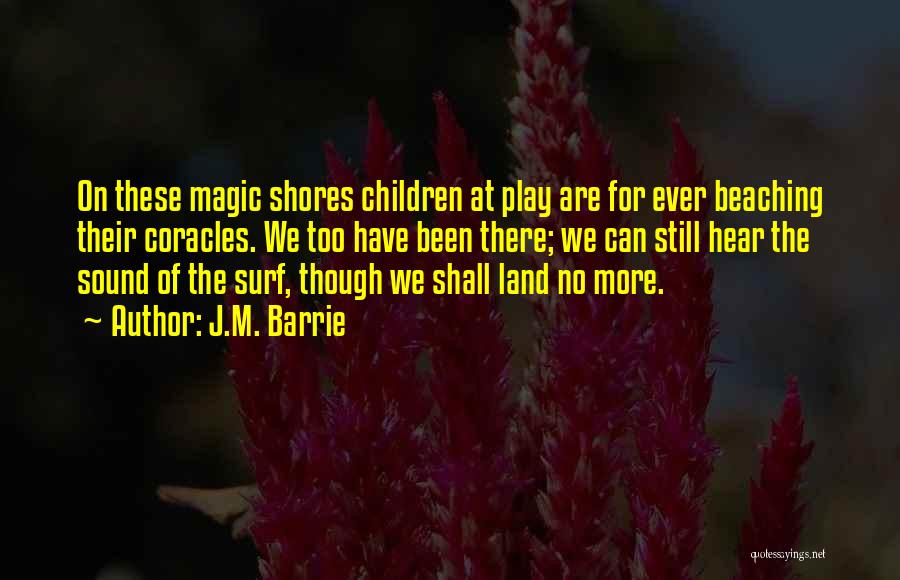 J.M. Barrie Quotes: On These Magic Shores Children At Play Are For Ever Beaching Their Coracles. We Too Have Been There; We Can