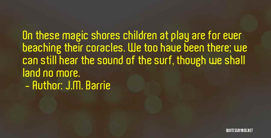 J.M. Barrie Quotes: On These Magic Shores Children At Play Are For Ever Beaching Their Coracles. We Too Have Been There; We Can