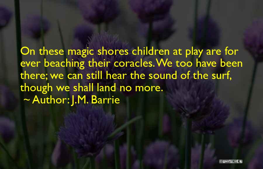 J.M. Barrie Quotes: On These Magic Shores Children At Play Are For Ever Beaching Their Coracles. We Too Have Been There; We Can