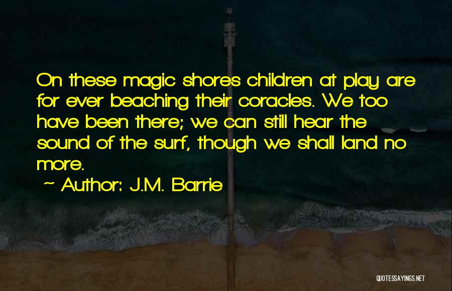 J.M. Barrie Quotes: On These Magic Shores Children At Play Are For Ever Beaching Their Coracles. We Too Have Been There; We Can