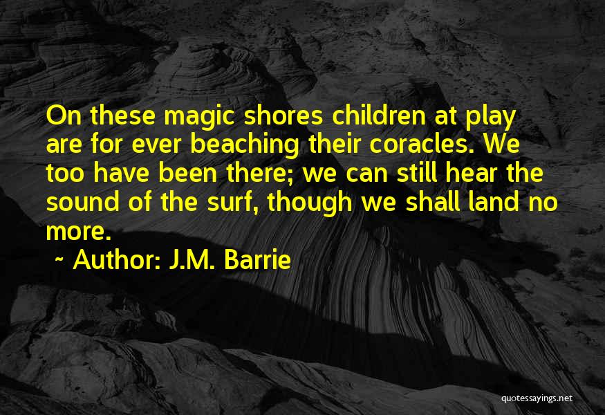 J.M. Barrie Quotes: On These Magic Shores Children At Play Are For Ever Beaching Their Coracles. We Too Have Been There; We Can