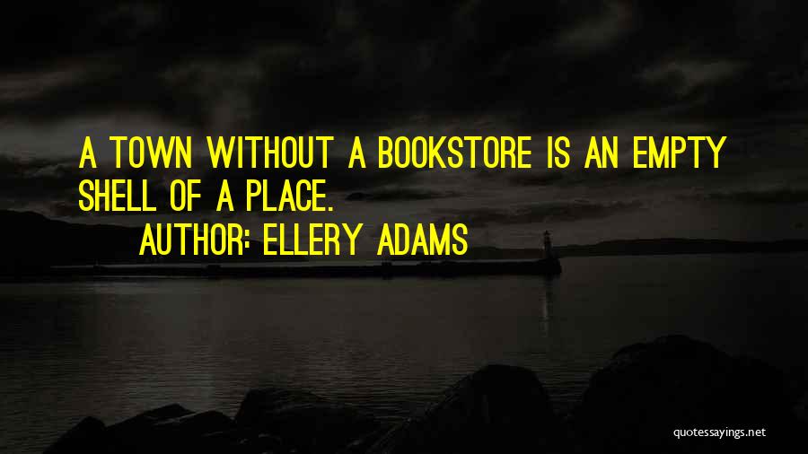 Ellery Adams Quotes: A Town Without A Bookstore Is An Empty Shell Of A Place.