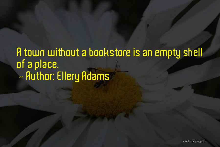 Ellery Adams Quotes: A Town Without A Bookstore Is An Empty Shell Of A Place.