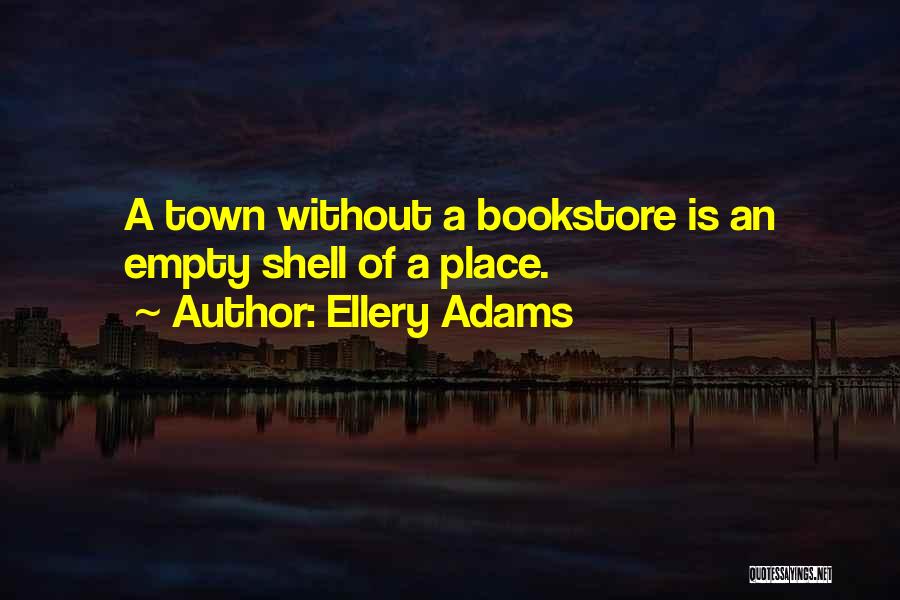 Ellery Adams Quotes: A Town Without A Bookstore Is An Empty Shell Of A Place.