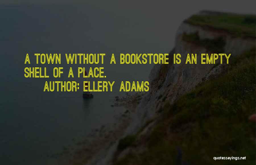 Ellery Adams Quotes: A Town Without A Bookstore Is An Empty Shell Of A Place.