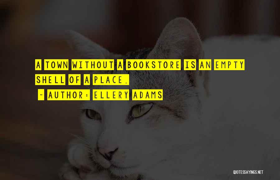 Ellery Adams Quotes: A Town Without A Bookstore Is An Empty Shell Of A Place.