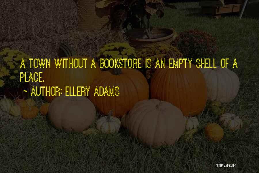 Ellery Adams Quotes: A Town Without A Bookstore Is An Empty Shell Of A Place.