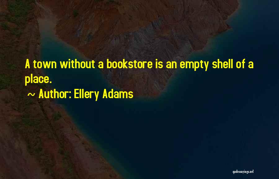 Ellery Adams Quotes: A Town Without A Bookstore Is An Empty Shell Of A Place.