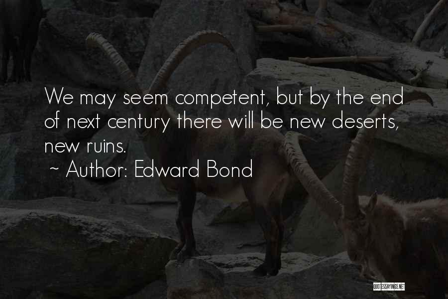 Edward Bond Quotes: We May Seem Competent, But By The End Of Next Century There Will Be New Deserts, New Ruins.