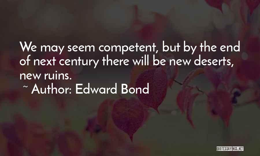 Edward Bond Quotes: We May Seem Competent, But By The End Of Next Century There Will Be New Deserts, New Ruins.