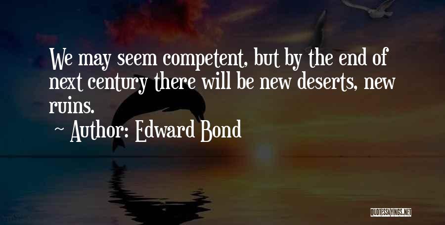 Edward Bond Quotes: We May Seem Competent, But By The End Of Next Century There Will Be New Deserts, New Ruins.