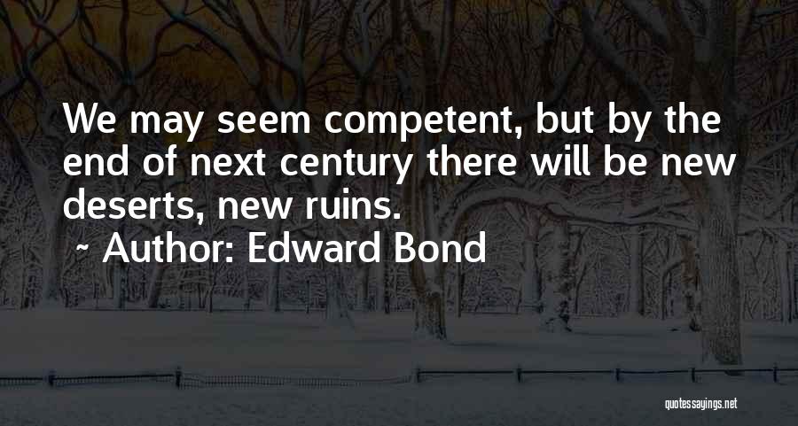 Edward Bond Quotes: We May Seem Competent, But By The End Of Next Century There Will Be New Deserts, New Ruins.