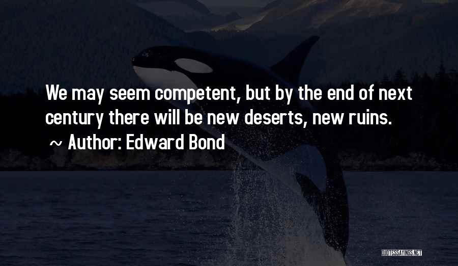 Edward Bond Quotes: We May Seem Competent, But By The End Of Next Century There Will Be New Deserts, New Ruins.
