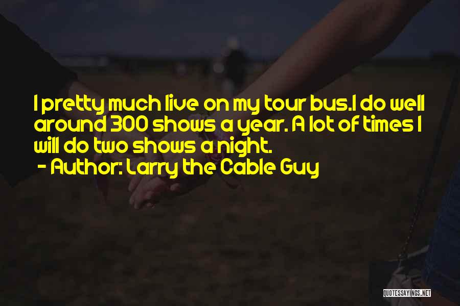 Larry The Cable Guy Quotes: I Pretty Much Live On My Tour Bus.i Do Well Around 300 Shows A Year. A Lot Of Times I