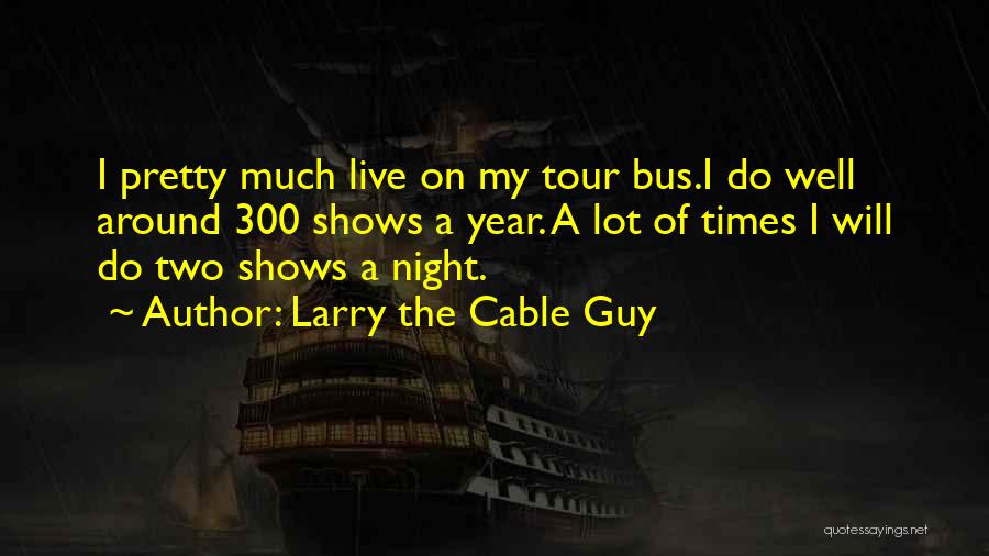 Larry The Cable Guy Quotes: I Pretty Much Live On My Tour Bus.i Do Well Around 300 Shows A Year. A Lot Of Times I