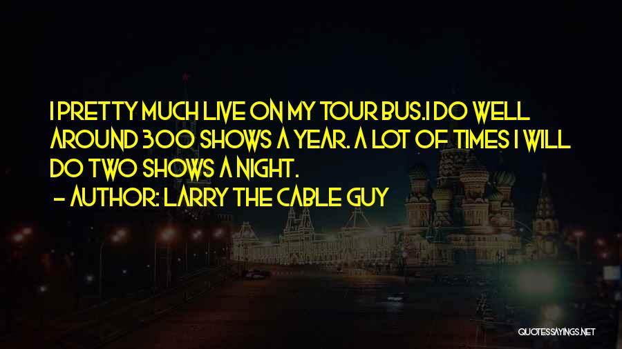 Larry The Cable Guy Quotes: I Pretty Much Live On My Tour Bus.i Do Well Around 300 Shows A Year. A Lot Of Times I