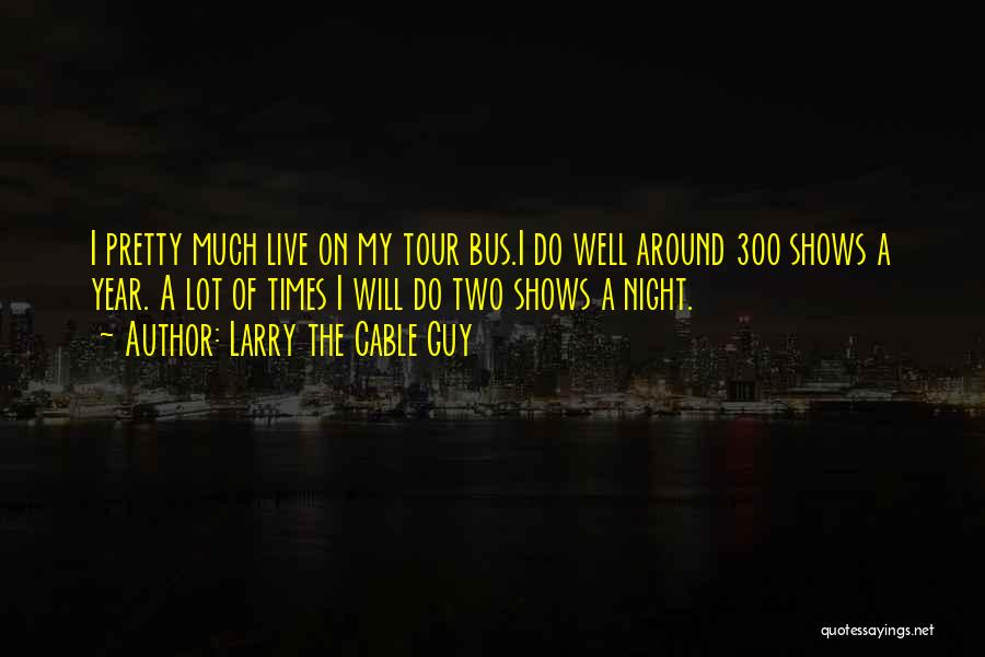 Larry The Cable Guy Quotes: I Pretty Much Live On My Tour Bus.i Do Well Around 300 Shows A Year. A Lot Of Times I