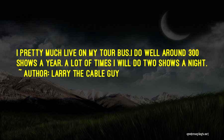 Larry The Cable Guy Quotes: I Pretty Much Live On My Tour Bus.i Do Well Around 300 Shows A Year. A Lot Of Times I