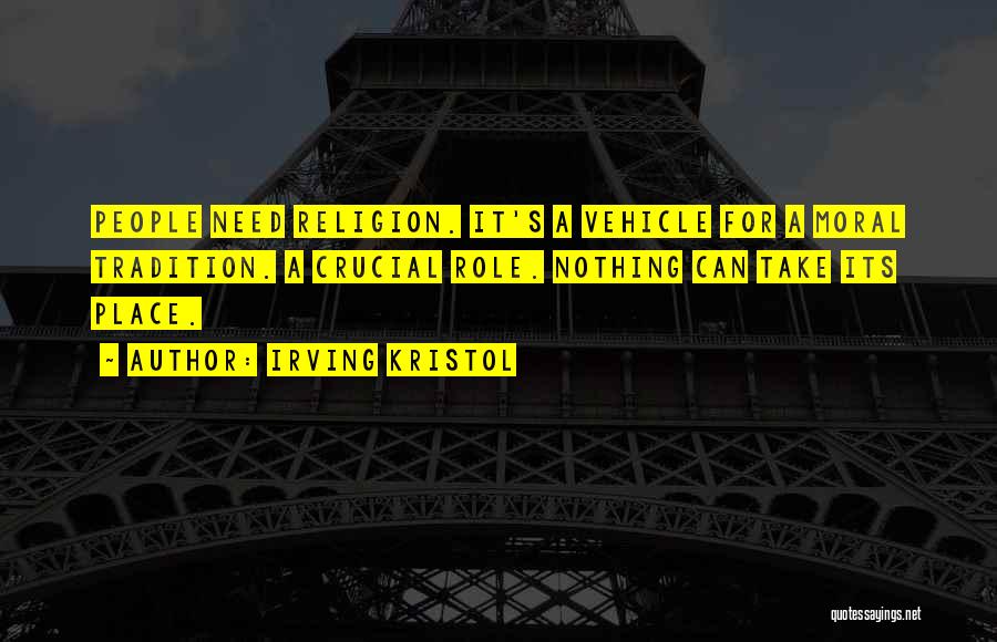 Irving Kristol Quotes: People Need Religion. It's A Vehicle For A Moral Tradition. A Crucial Role. Nothing Can Take Its Place.