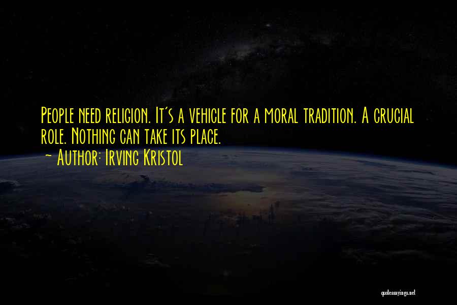 Irving Kristol Quotes: People Need Religion. It's A Vehicle For A Moral Tradition. A Crucial Role. Nothing Can Take Its Place.