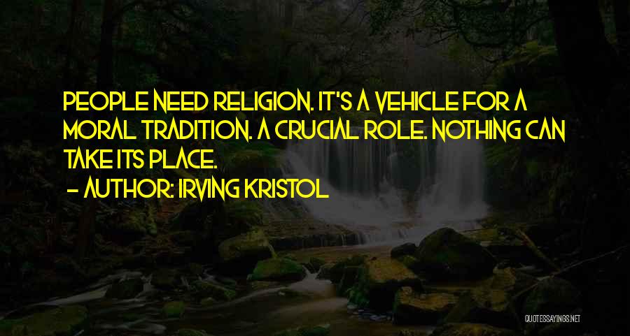 Irving Kristol Quotes: People Need Religion. It's A Vehicle For A Moral Tradition. A Crucial Role. Nothing Can Take Its Place.