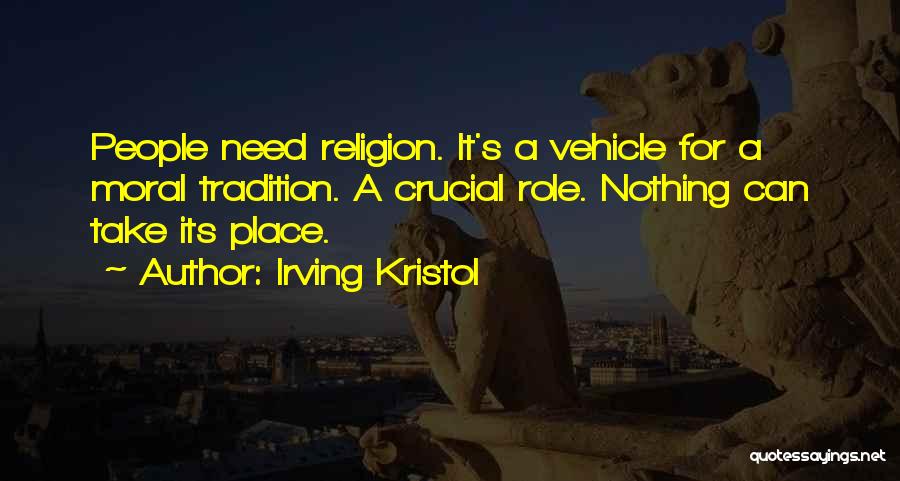 Irving Kristol Quotes: People Need Religion. It's A Vehicle For A Moral Tradition. A Crucial Role. Nothing Can Take Its Place.