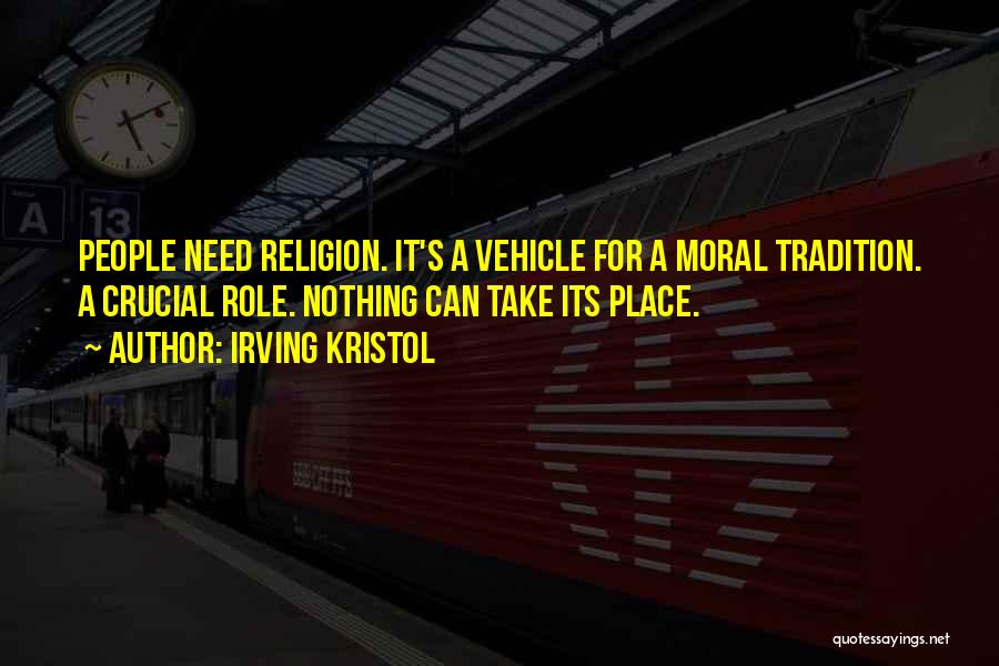 Irving Kristol Quotes: People Need Religion. It's A Vehicle For A Moral Tradition. A Crucial Role. Nothing Can Take Its Place.