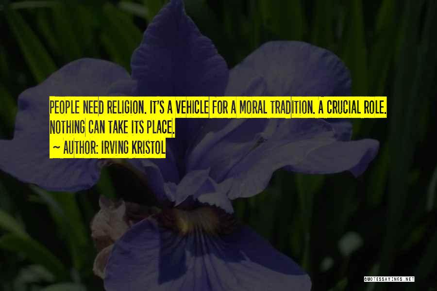 Irving Kristol Quotes: People Need Religion. It's A Vehicle For A Moral Tradition. A Crucial Role. Nothing Can Take Its Place.