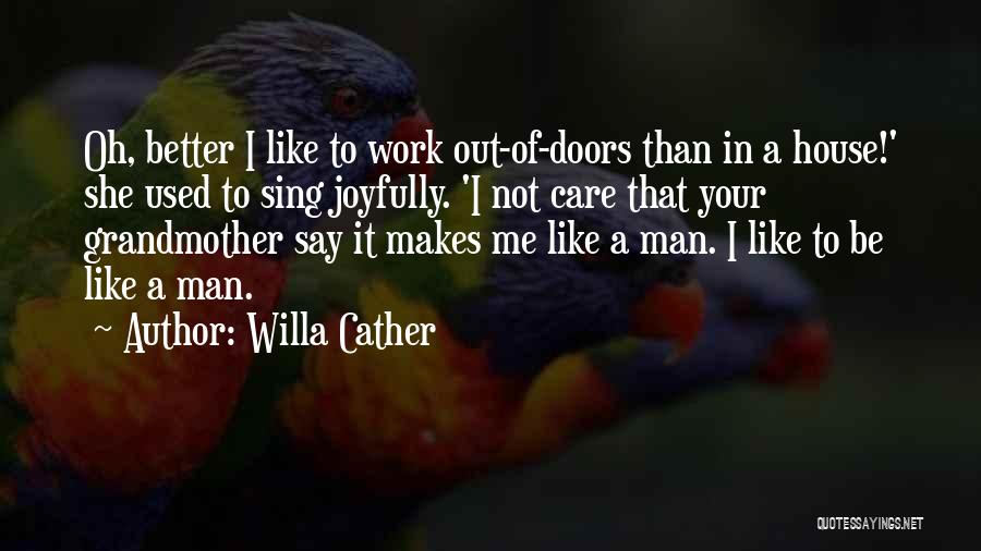 Willa Cather Quotes: Oh, Better I Like To Work Out-of-doors Than In A House!' She Used To Sing Joyfully. 'i Not Care That