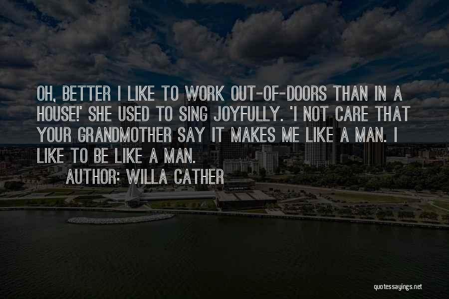 Willa Cather Quotes: Oh, Better I Like To Work Out-of-doors Than In A House!' She Used To Sing Joyfully. 'i Not Care That