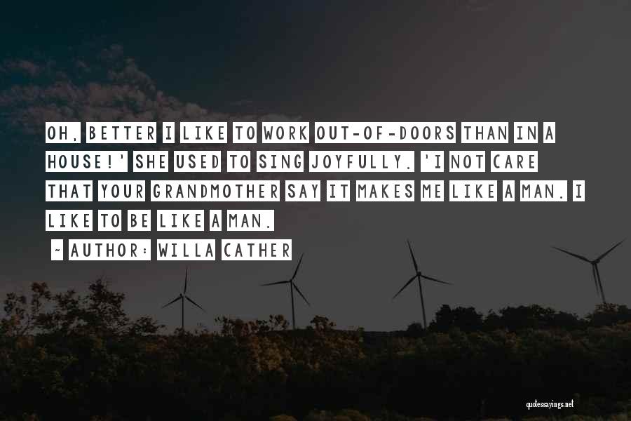 Willa Cather Quotes: Oh, Better I Like To Work Out-of-doors Than In A House!' She Used To Sing Joyfully. 'i Not Care That