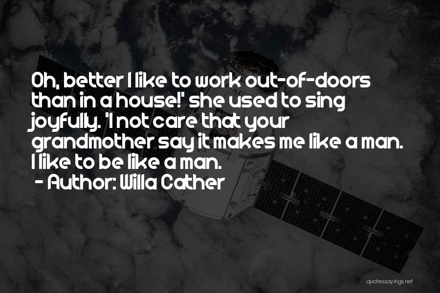 Willa Cather Quotes: Oh, Better I Like To Work Out-of-doors Than In A House!' She Used To Sing Joyfully. 'i Not Care That