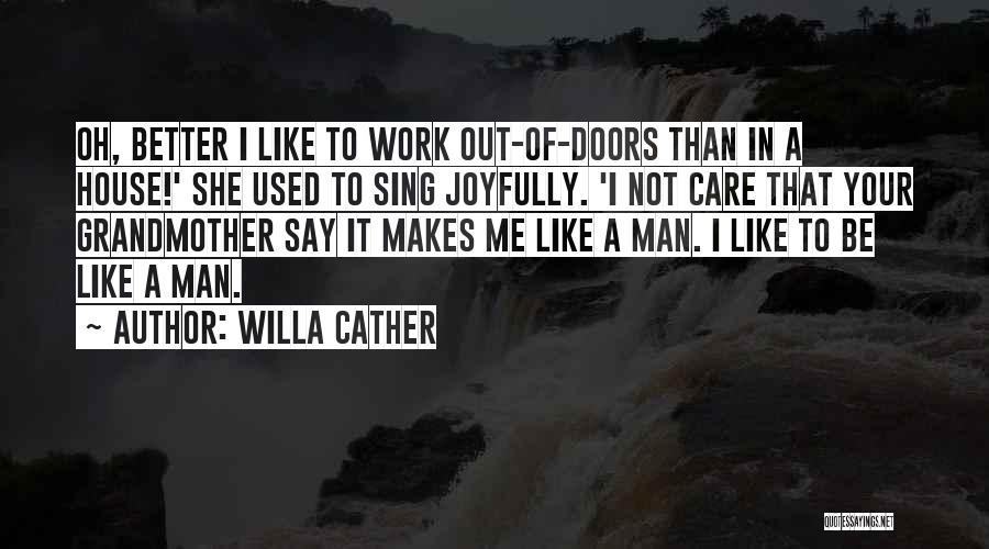 Willa Cather Quotes: Oh, Better I Like To Work Out-of-doors Than In A House!' She Used To Sing Joyfully. 'i Not Care That