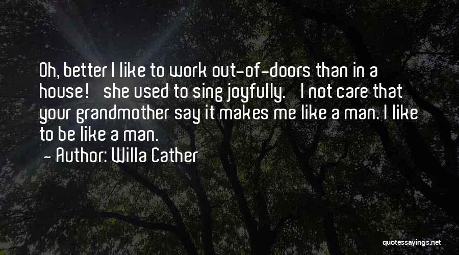 Willa Cather Quotes: Oh, Better I Like To Work Out-of-doors Than In A House!' She Used To Sing Joyfully. 'i Not Care That