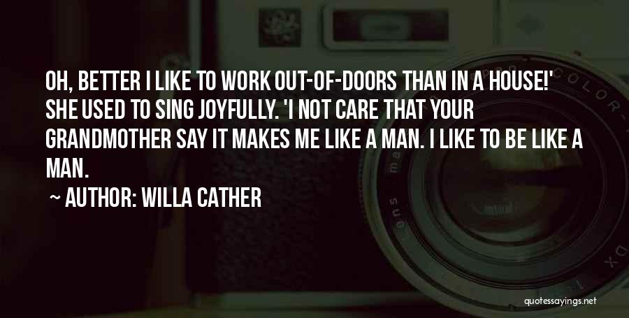 Willa Cather Quotes: Oh, Better I Like To Work Out-of-doors Than In A House!' She Used To Sing Joyfully. 'i Not Care That