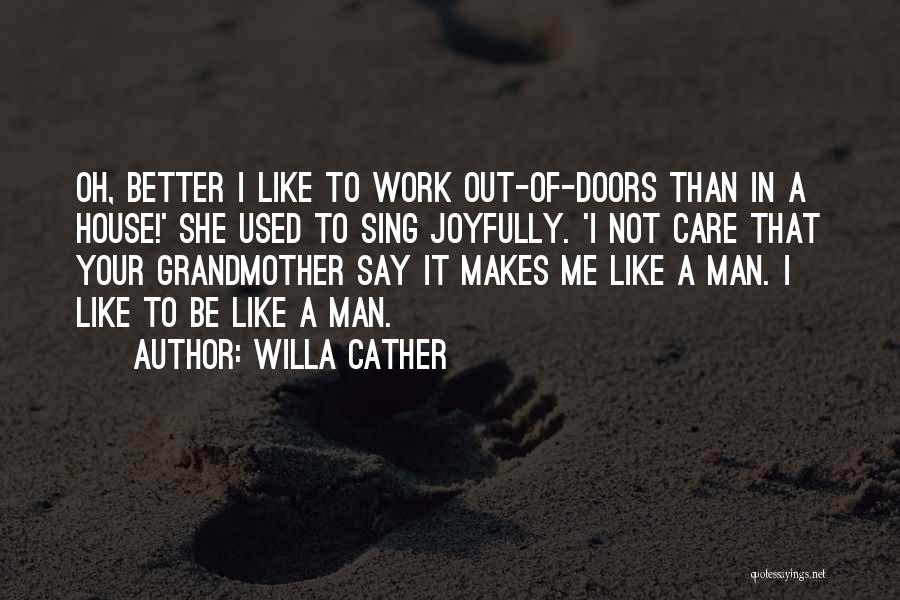 Willa Cather Quotes: Oh, Better I Like To Work Out-of-doors Than In A House!' She Used To Sing Joyfully. 'i Not Care That