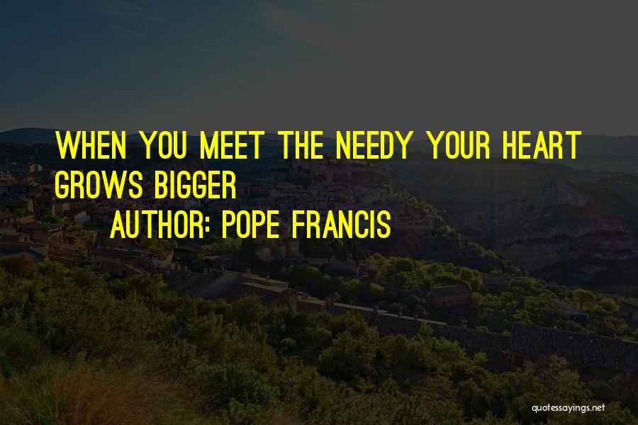 Pope Francis Quotes: When You Meet The Needy Your Heart Grows Bigger