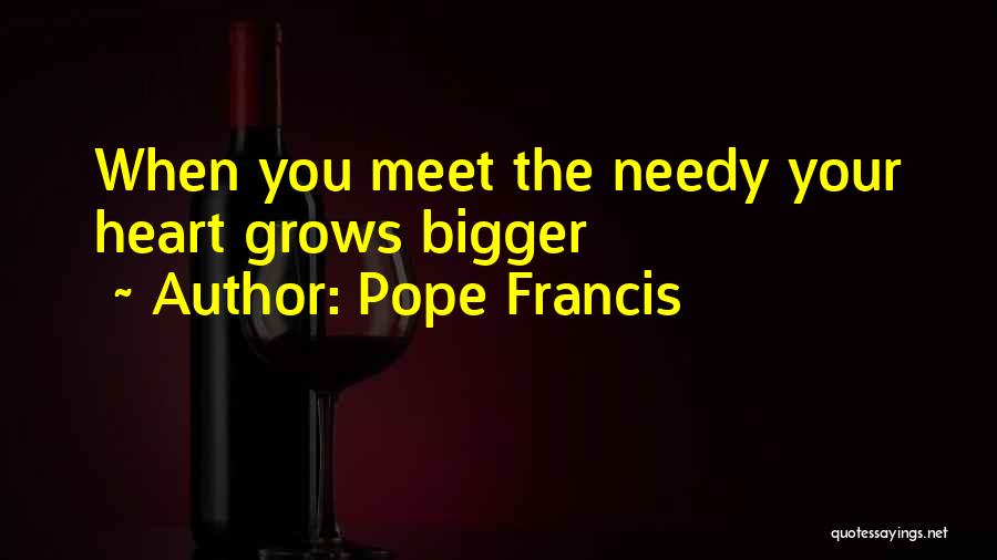 Pope Francis Quotes: When You Meet The Needy Your Heart Grows Bigger