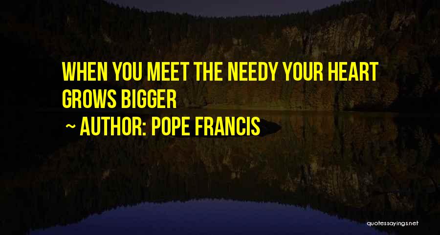 Pope Francis Quotes: When You Meet The Needy Your Heart Grows Bigger